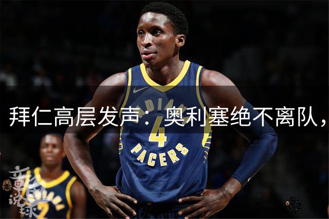 拜仁高层发声：奥利塞绝不离队，凯恩续约细节曝光