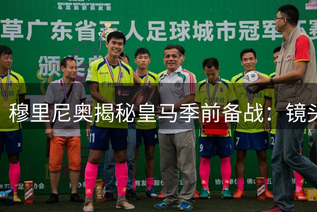 穆里尼奥揭秘皇马季前备战：镜头外的无名英雄才是关键